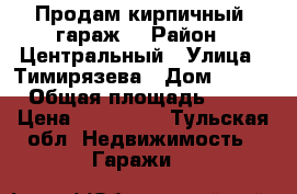 Продам кирпичный  гараж. › Район ­ Центральный › Улица ­ Тимирязева › Дом ­ 105 › Общая площадь ­ 22 › Цена ­ 510 000 - Тульская обл. Недвижимость » Гаражи   